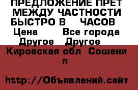 ПРЕДЛОЖЕНИЕ ПРЕТ МЕЖДУ ЧАСТНОСТИ БЫСТРО В 72 ЧАСОВ › Цена ­ 0 - Все города Другое » Другое   . Кировская обл.,Сошени п.